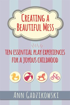Creating a Beautiful Mess: Ten Essential Play Experiences for a Joyous Childhood - Gadzikowski, Ann