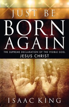 Just Be Born Again: The Supreme Declaration of the Visible God, Jesus Christ - King, Isaac