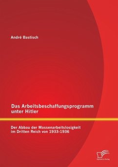 Das Arbeitsbeschaffungsprogramm unter Hitler: Der Abbau der Massenarbeitslosigkeit im Dritten Reich von 1933-1936 - Bastisch, André