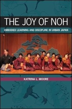 The Joy of Noh: Embodied Learning and Discipline in Urban Japan - Moore, Katrina L.