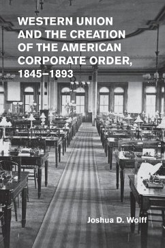 Western Union and the Creation of the American Corporate Order, 1845-1893 - Wolff, Joshua D.