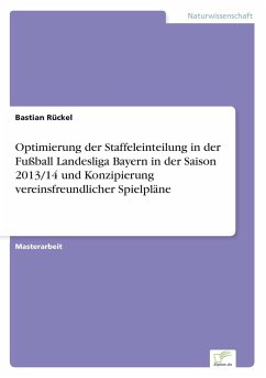Optimierung der Staffeleinteilung in der Fußball Landesliga Bayern in der Saison 2013/14 und Konzipierung vereinsfreundlicher Spielpläne - Rückel, Bastian