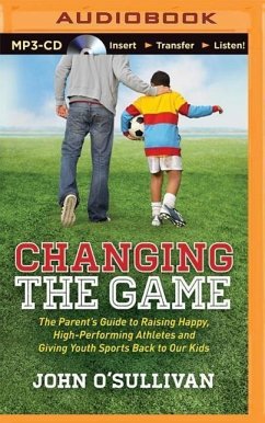 Changing the Game: The Parent's Guide to Raising Happy, High-Performing Athletes and Giving Youth Sports Back to Our Kids - O'Sullivan, John