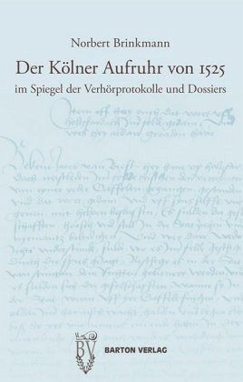Der Kölner Aufruhr von 1525 im Spiegel der Verhörprotokolle und Dossiers
