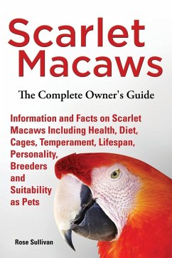 Scarlet Macaws, Information and Facts on Scarlet Macaws, The Complete Owner's Guide including Breeding, Lifespan, Personality, Cages, Temperament, Diet and Keeping them as Pets - Sullivan, Rose