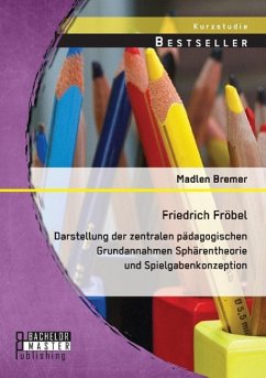 Friedrich Fröbel: Darstellung der zentralen pädagogischen Grundannahmen Sphärentheorie und Spielgabenkonzeption - Bremer, Madlen