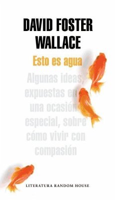 Esto es agua : algunas ideas, expuestas en una ocasión especial, sobre cómo vivir con compasión - Wallace, David Foster; Foster Wallace, David