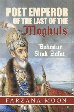 Poet Emperor of the last of the Moghuls: Bahadur Shah Zafar (eBook, ePUB) - Moon, Farzana