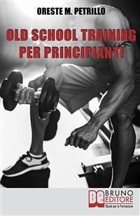 Old School Training per Principianti. Come Diventare più Grossi e Forti nella Metà del Tempo delle Nuove Metodologie di Body Building. Ebook Italiano Anteprima Gratis (eBook, ePUB) - MARIA PETRILLO, ORESTE