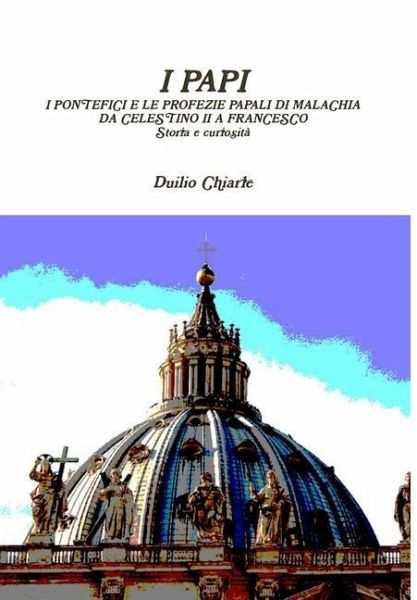 I PAPI - I PONTEFICI E LE PROFEZIE PAPALI DI MALACHIA DA CELESTINO II A FRANCESCO - Storia e curiosità I PAPI - I PONTEFICI E LE PROFEZIE PAPALI DI MALACHIA DA CELESTINO II A FRANCESCO - Storia e curiosità