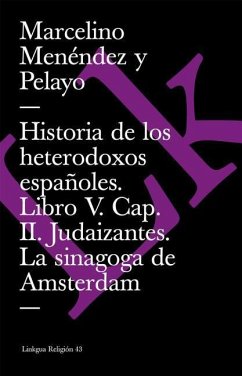 Historia de Los Heterodoxos Españoles. Libro V. Cap. II. Judaizantes. La Sinagoga de Amsterdam - Menéndez Y Pelayo, Marcelino