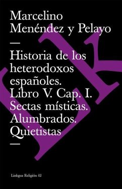 Historia de Los Heterodoxos Españoles. Libro V. Cap. I. Sectas Místicas. Alumbrados. Quietistas - Menéndez Y Pelayo, Marcelino