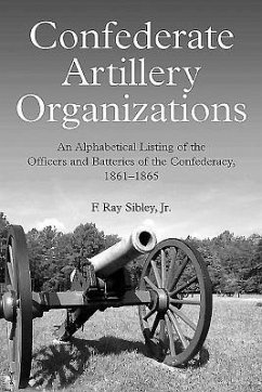 Confederate Artillery Organizations: An Alphabetical Listing of the Officers and Batteries of the Confederacy, 1861-1865 - Sibley, F. Ray