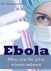 Ebola - Alles, was Sie jetzt wissen müssen. Die wichtigsten Fakten über die Ebola-Virus-Epidemie: Übertragung, Symptome, Schutz, Therapie (eBook, ePUB) - Titus Brunswick, Dr.