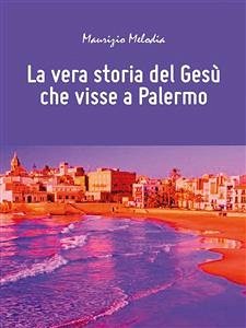 La vera storia del Gesù che visse a Palermo (eBook, ePUB) - Melodia, Maurizio