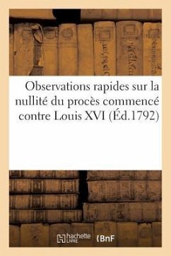 Observations Rapides Sur La Nullité Du Procès Commencé Contre Louis XVI (Éd.1792): Des Hommes Qui Ont Cru Pouvoir Se Constituer Ses Juges... - Sans Auteur