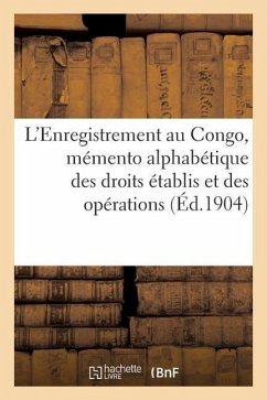 L'Enregistrement Au Congo, Mémento Alphabétique Des Droits Établis Et Des Opérations (Éd.1904): Par Le Décret Du 1er Juin 1903. Instituant La Taxe d'E - Sans Auteur