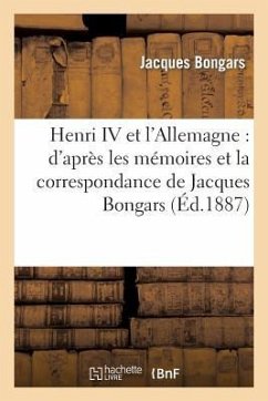 Henri IV Et l'Allemagne: d'Après Les Mémoires Et La Correspondance de Jacques Bongars - Bongars, Jacques