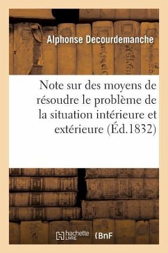 Note Sur Des Moyens de Résoudre Le Problème de la Situation Intérieure Et Extérieure de la France - Decourdemanche, Alphonse