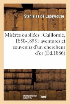 Misères Oubliées: Californie, 1850-1853: Aventures Et Souvenirs d'Un Chercheur d'Or - de Lapeyrouse, Stanislas