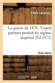 La Guerre de 1870: l'Esprit Parisien Produit Du Régime Impérial (Cinquième Édition)