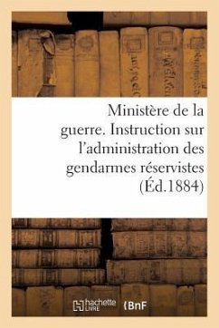 Ministère de la Guerre. Instruction Sur l'Administration Des Gendarmes Réservistes (Éd.1884): Et Territoriaux Dans Leurs Foyers, Du 1er Février 1884 - Sans Auteur