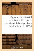 Règlement Ministériel Du 23 Mars 1894 Sur Le Recrutement, La Répartition, l'Instruction (Éd.1896): , l'Administration Et l'Inspection Des Officiers de