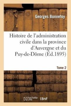 Histoire de l'Administration Civile Dans La Province d'Auvergne Et Le Département Du Puy-De-Dôme. T2 - Bonnefoy, Georges