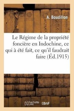 Le Régime de la Propriété Foncière En Indochine, Ce Qui À Été Fait, Ce Qu'il Faudrait Faire: : Rapport Présenté À M. Le Ministre Des Colonies - Boudillon, A.