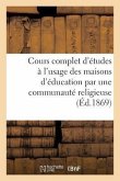 Cours Complet d'Études À l'Usage Des Maisons d'Éducation Par Une Communauté Religieuse (Éd.1869)