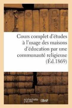 Cours Complet d'Études À l'Usage Des Maisons d'Éducation Par Une Communauté Religieuse (Éd.1869) - Sans Auteur