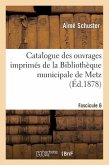 Catalogue Des Ouvrages Imprimés de la Bibliothèque Municipale de Metz. Fascicule 6