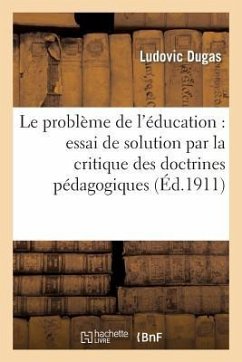 Le Problème de l'Éducation: Essai de Solution Par La Critique Des Doctrines Pédagogiques - Dugas, Ludovic