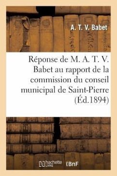 Réponse de M. A. T. V. Babet Au Rapport de la Commission Du Conseil Municipal de Saint-Pierre: 1894 - Babet, A. T. V.; Saint-Pierre