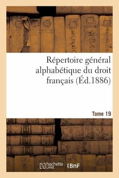 Répertoire Général Alphabétique Du Droit Français Tome 19: Science Et Pratique Juridiques l'Exposé de la Législation, l'Analyse Critique Et Solutions