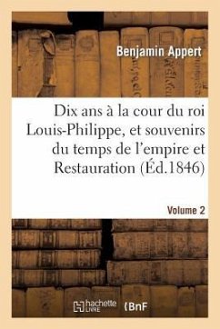 Dix ANS À La Cour Du Roi Louis-Philippe, Et Souvenirs Du Temps de l'Empire Et de la Restauration. V2 - Appert, Benjamin