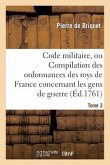 Code Militaire, Ou Compilation Des Ordonnances Des Roys de France Concernant Les Gens de Guerre. T 3