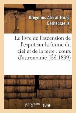 Le Livre de l'Ascension de l'Esprit Sur La Forme Du Ciel Et de la Terre: Cours d'Astronomie - Barhebraeus, Gregorius Abu Al-Farag