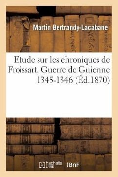 Etude Sur Les Chroniques de Froissart. Guerre de Guienne 1345-1346: Lettres Addressées - Bertrandy-Lacabane, Martin