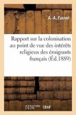 Rapport Sur La Colonisation Au Point de Vue Des Intérêts Religieux Des Émigrants Français