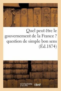Quel Peut Être Le Gouvernement de la France ? Question de Simple Bon Sens (Éd.1874) - Sans Auteur