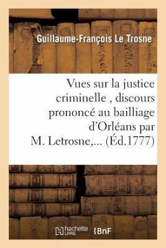 Vues Sur La Justice Criminelle, Discours Prononcé Au Bailliage d'Orléans Par M. Letrosne, ... - Le Trosne, Guillaume-François