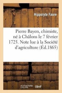 Pierre Bayen, Chimiste, Né À Châlons Le 7 Février 1725. Note Lue À La Société d'Agriculture - Faure, Hippolyte