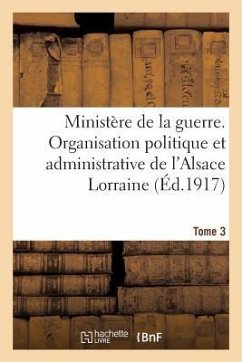 Ministère de la Guerre. Organisation Politique Et Admin. de l'Alsace Lorraine (Éd.1917) Tome 3 - Sans Auteur