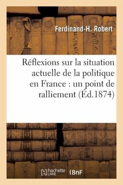 Réflexions Sur La Situation Actuelle de la Politique En France: Un Point de Ralliement - Robert, Ferdinand-H