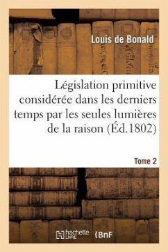 Législation Primitive Considérée Dans Les Derniers Temps Par Les Seules Lumières de la Raison. T2 - De Bonald, Louis