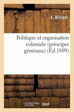 Politique Et Organisation Coloniale (Principes Généraux) - Billiard, A.