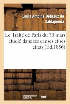 Le Traité de Paris Du 30 Mars Étudié Dans Ses Causes Et Ses Effets, Avec Un Appendice Renfermant - Debrauz de Saldapenna, Louis Antoine