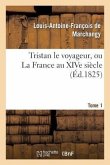 Tristan Le Voyageur, Ou La France Au Xive Siècle. Tome 1