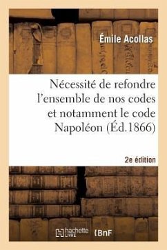 Nécessité de Refondre l'Ensemble de Nos Codes Et Notamment Le Code Napoléon (2e Édition) - Acollas, Émile